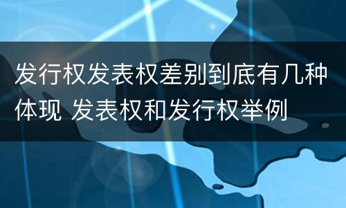 发行权发表权差别到底有几种体现 发表权和发行权举例
