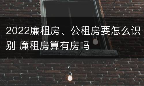 2022廉租房、公租房要怎么识别 廉租房算有房吗