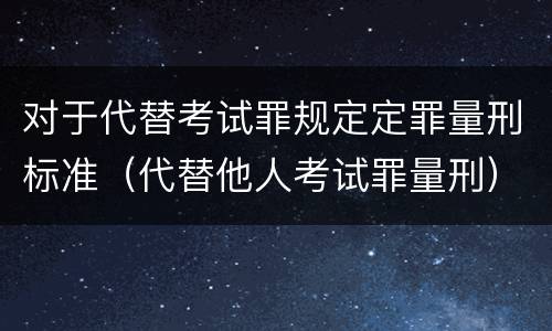 对于代替考试罪规定定罪量刑标准（代替他人考试罪量刑）