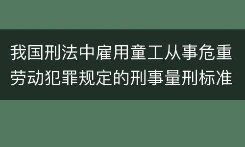 我国刑法中雇用童工从事危重劳动犯罪规定的刑事量刑标准是什么