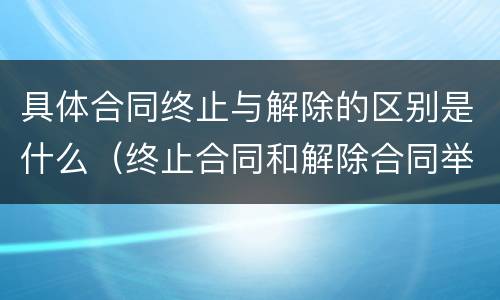 具体合同终止与解除的区别是什么（终止合同和解除合同举例）