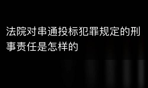 法院对串通投标犯罪规定的刑事责任是怎样的