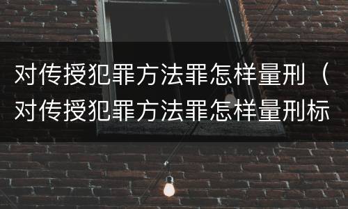 对传授犯罪方法罪怎样量刑（对传授犯罪方法罪怎样量刑标准）