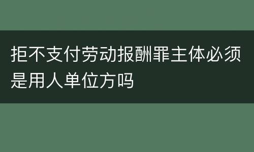 拒不支付劳动报酬罪主体必须是用人单位方吗