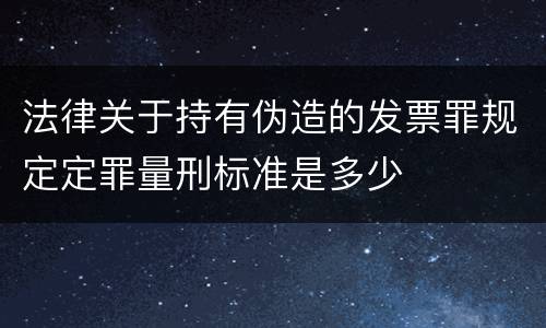 法律关于持有伪造的发票罪规定定罪量刑标准是多少