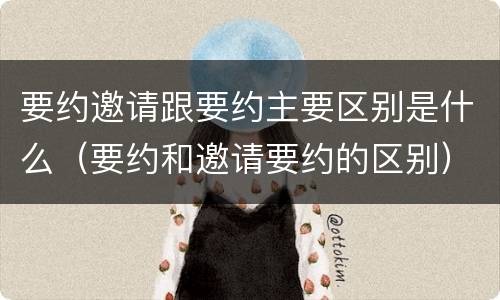 要约邀请跟要约主要区别是什么（要约和邀请要约的区别）