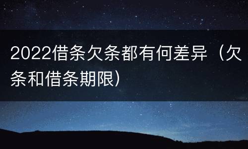 2022借条欠条都有何差异（欠条和借条期限）