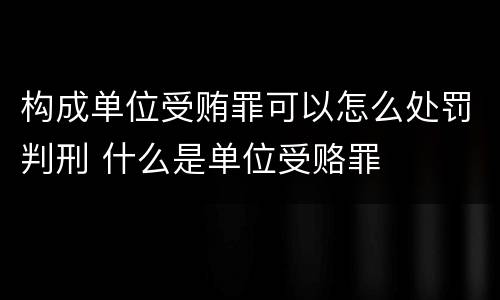 构成单位受贿罪可以怎么处罚判刑 什么是单位受赂罪