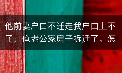 他前妻户口不迁走我户口上不了，俺老公家房子拆迁了。怎么才能让我户口迁过去，