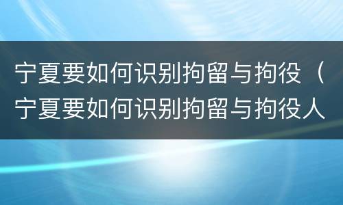 宁夏要如何识别拘留与拘役（宁夏要如何识别拘留与拘役人员）