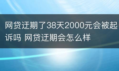 网贷迂期了38天2000元会被起诉吗 网贷迂期会怎么样