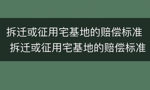 拆迁或征用宅基地的赔偿标准 拆迁或征用宅基地的赔偿标准是多少