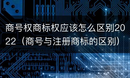 商号权商标权应该怎么区别2022（商号与注册商标的区别）