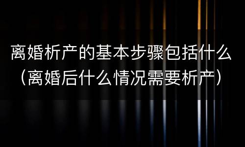 离婚析产的基本步骤包括什么（离婚后什么情况需要析产）