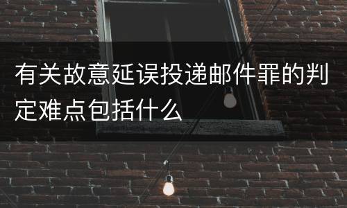 有关故意延误投递邮件罪的判定难点包括什么