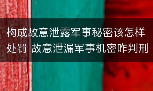 构成故意泄露军事秘密该怎样处罚 故意泄漏军事机密咋判刑