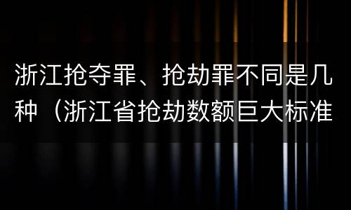 浙江抢夺罪、抢劫罪不同是几种（浙江省抢劫数额巨大标准）
