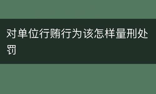 对单位行贿行为该怎样量刑处罚