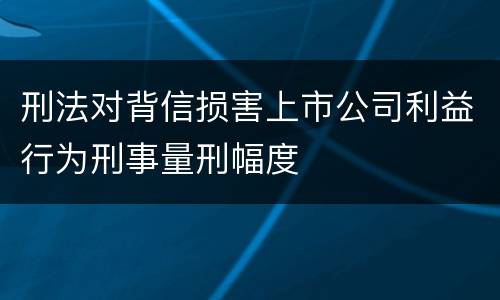 刑法对背信损害上市公司利益行为刑事量刑幅度
