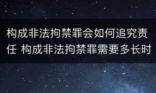 构成非法拘禁罪会如何追究责任 构成非法拘禁罪需要多长时间