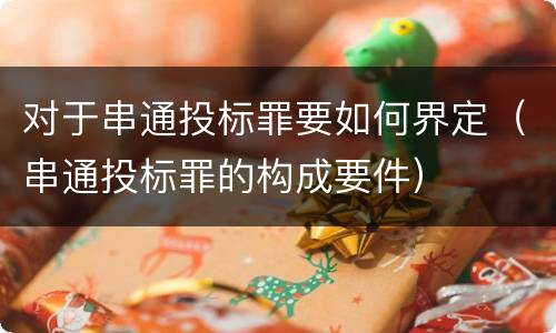 对于串通投标罪要如何界定（串通投标罪的构成要件）