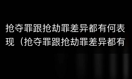 抢夺罪跟抢劫罪差异都有何表现（抢夺罪跟抢劫罪差异都有何表现和危害）