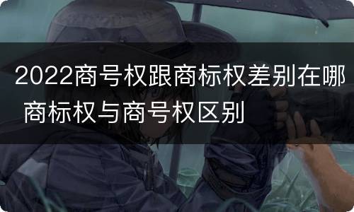 2022商号权跟商标权差别在哪 商标权与商号权区别