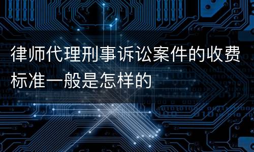 律师代理刑事诉讼案件的收费标准一般是怎样的