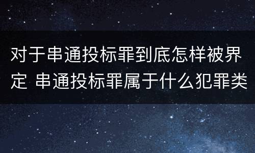 对于串通投标罪到底怎样被界定 串通投标罪属于什么犯罪类型