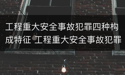 工程重大安全事故犯罪四种构成特征 工程重大安全事故犯罪四种构成特征是什么