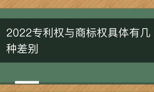 2022专利权与商标权具体有几种差别