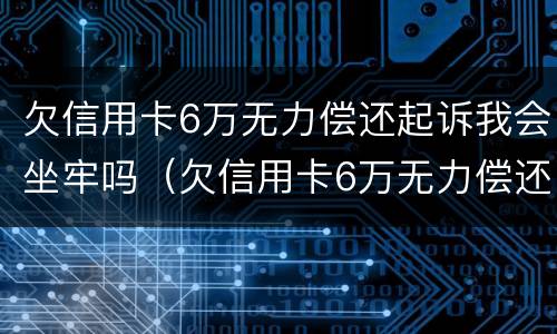 欠信用卡6万无力偿还起诉我会坐牢吗（欠信用卡6万无力偿还起诉我会坐牢吗）