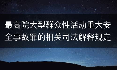 最高院大型群众性活动重大安全事故罪的相关司法解释规定包括哪些主要内容