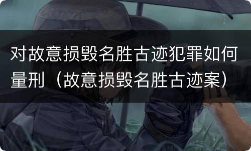 对故意损毁名胜古迹犯罪如何量刑（故意损毁名胜古迹案）