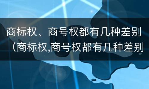 商标权、商号权都有几种差别（商标权,商号权都有几种差别类型）