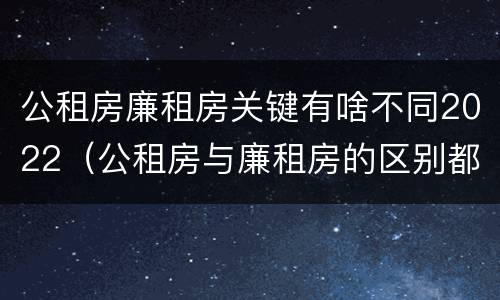 公租房廉租房关键有啥不同2022（公租房与廉租房的区别都在此,别再搞错了!）