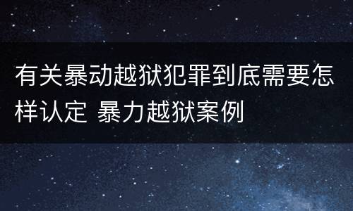 有关暴动越狱犯罪到底需要怎样认定 暴力越狱案例