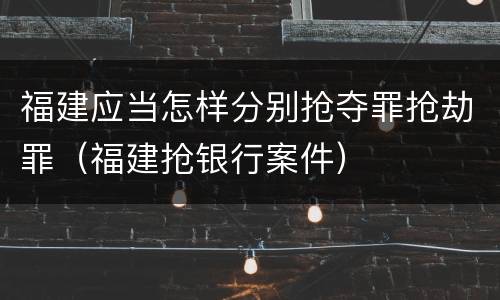 福建应当怎样分别抢夺罪抢劫罪（福建抢银行案件）