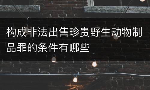 构成非法出售珍贵野生动物制品罪的条件有哪些