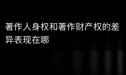 著作人身权和著作财产权的差异表现在哪