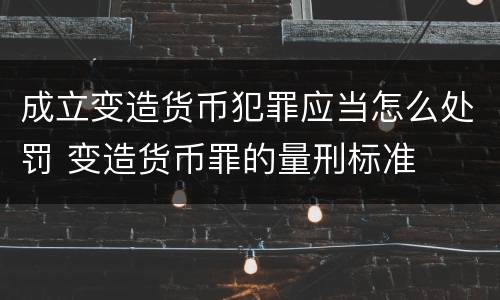 成立变造货币犯罪应当怎么处罚 变造货币罪的量刑标准