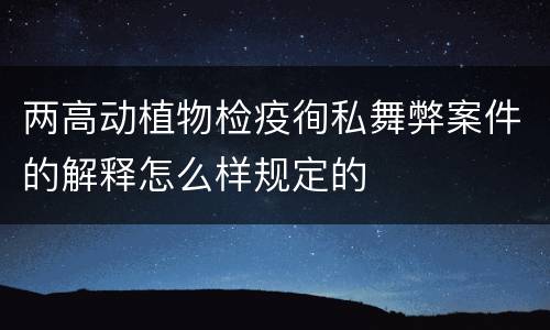 两高动植物检疫徇私舞弊案件的解释怎么样规定的