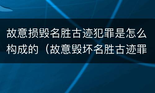故意损毁名胜古迹犯罪是怎么构成的（故意毁坏名胜古迹罪）