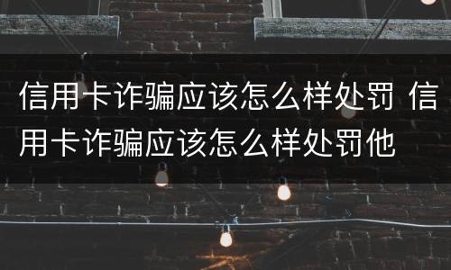 信用卡诈骗应该怎么样处罚 信用卡诈骗应该怎么样处罚他
