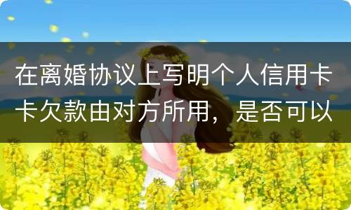 在离婚协议上写明个人信用卡卡欠款由对方所用，是否可以让对方承担还款义务