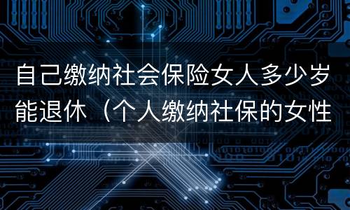 自己缴纳社会保险女人多少岁能退休（个人缴纳社保的女性多少岁才能退休）