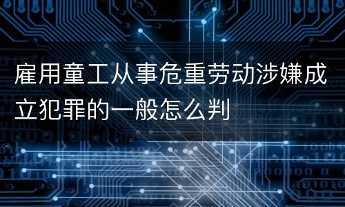 雇用童工从事危重劳动涉嫌成立犯罪的一般怎么判