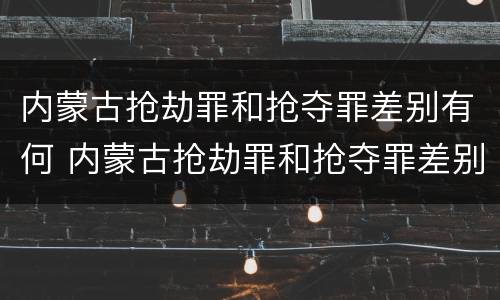 内蒙古抢劫罪和抢夺罪差别有何 内蒙古抢劫罪和抢夺罪差别有何区别