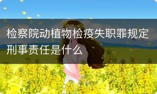 检察院动植物检疫失职罪规定刑事责任是什么