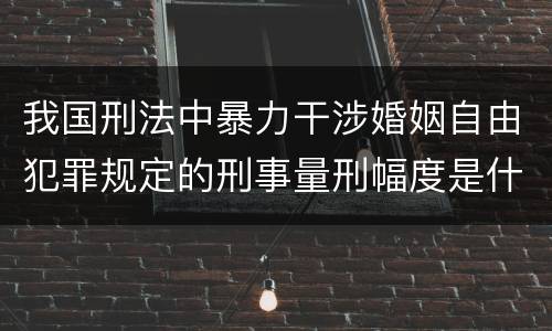 我国刑法中暴力干涉婚姻自由犯罪规定的刑事量刑幅度是什么